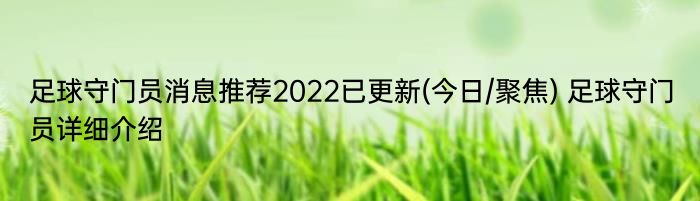 足球守门员消息推荐2022已更新(今日/聚焦) 足球守门员详细介绍