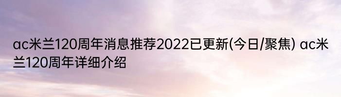 ac米兰120周年消息推荐2022已更新(今日/聚焦) ac米兰120周年详细介绍