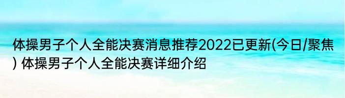 体操男子个人全能决赛消息推荐2022已更新(今日/聚焦) 体操男子个人全能决赛详细介绍