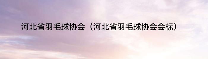 河北省羽毛球协会（河北省羽毛球协会会标）