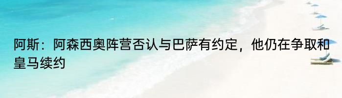 阿斯：阿森西奥阵营否认与巴萨有约定，他仍在争取和皇马续约