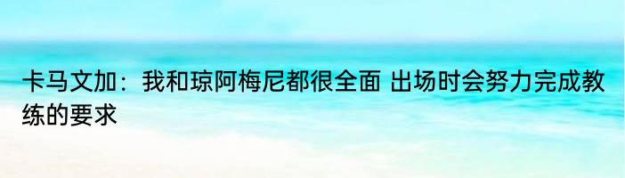 卡马文加：我和琼阿梅尼都很全面 出场时会努力完成教练的要求