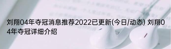 刘翔04年夺冠消息推荐2022已更新(今日/动态) 刘翔04年夺冠详细介绍