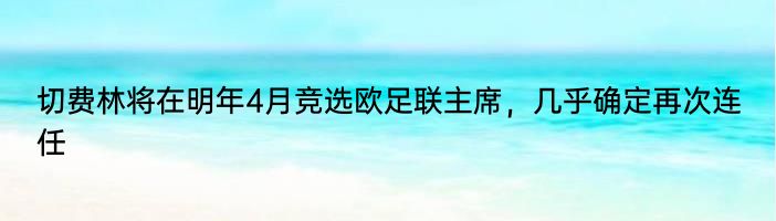 切费林将在明年4月竞选欧足联主席，几乎确定再次连任