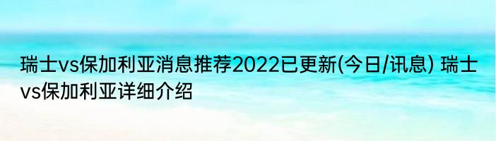 瑞士vs保加利亚消息推荐2022已更新(今日/讯息) 瑞士vs保加利亚详细介绍