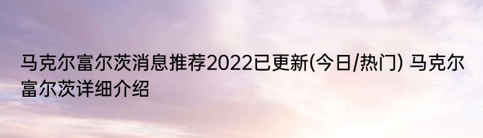 马克尔富尔茨消息推荐2022已更新(今日/热门) 马克尔富尔茨详细介绍