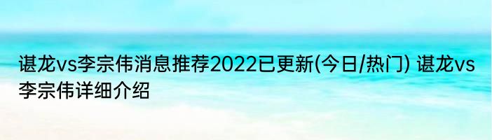 谌龙vs李宗伟消息推荐2022已更新(今日/热门) 谌龙vs李宗伟详细介绍