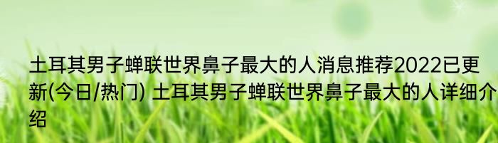 土耳其男子蝉联世界鼻子最大的人消息推荐2022已更新(今日/热门) 土耳其男子蝉联世界鼻子最大的人详细介绍