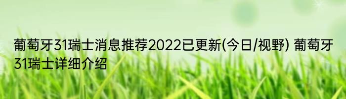 葡萄牙31瑞士消息推荐2022已更新(今日/视野) 葡萄牙31瑞士详细介绍