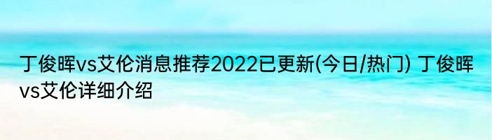 丁俊晖vs艾伦消息推荐2022已更新(今日/热门) 丁俊晖vs艾伦详细介绍