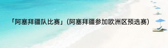 「阿塞拜疆队比赛」(阿塞拜疆参加欧洲区预选赛) 