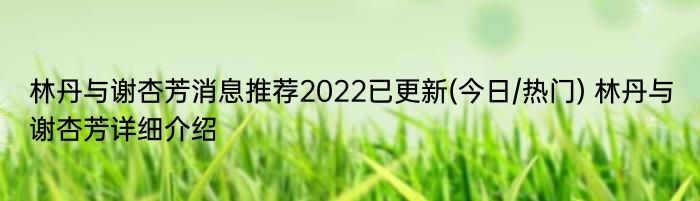 林丹与谢杏芳消息推荐2022已更新(今日/热门) 林丹与谢杏芳详细介绍