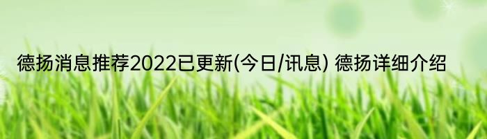 德扬消息推荐2022已更新(今日/讯息) 德扬详细介绍