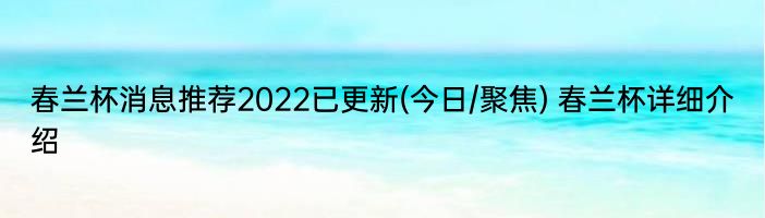 春兰杯消息推荐2022已更新(今日/聚焦) 春兰杯详细介绍