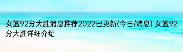 女篮92分大胜消息推荐2022已更新(今日/消息) 女篮92分大胜详细介绍