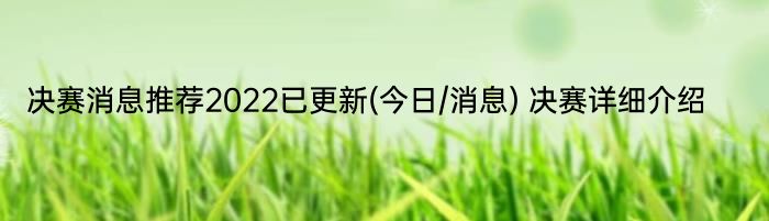 决赛消息推荐2022已更新(今日/消息) 决赛详细介绍