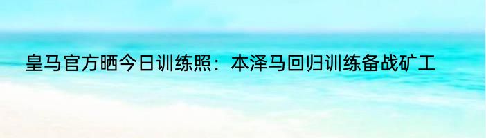 皇马官方晒今日训练照：本泽马回归训练备战矿工