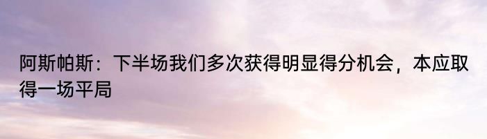 阿斯帕斯：下半场我们多次获得明显得分机会，本应取得一场平局