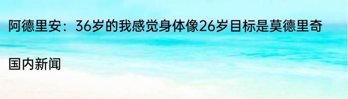 阿德里安：36岁的我感觉身体像26岁目标是莫德里奇|国内新闻  