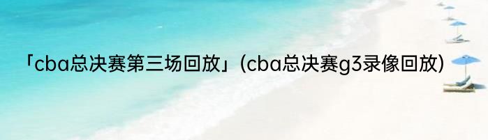 「cba总决赛第三场回放」(cba总决赛g3录像回放) 