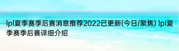 lpl夏季赛季后赛消息推荐2022已更新(今日/聚焦) lpl夏季赛季后赛详细介绍