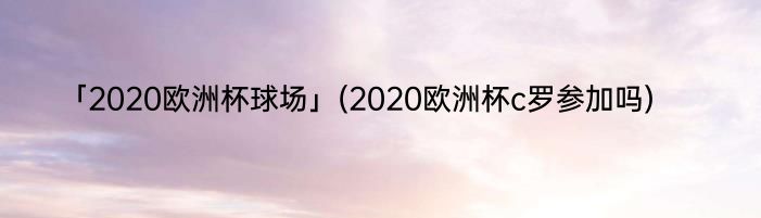 「2020欧洲杯球场」(2020欧洲杯c罗参加吗) 