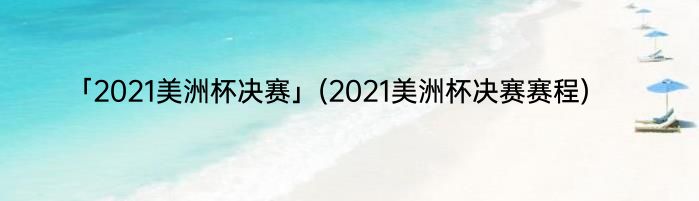 「2021美洲杯决赛」(2021美洲杯决赛赛程) 