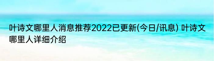 叶诗文哪里人消息推荐2022已更新(今日/讯息) 叶诗文哪里人详细介绍