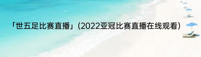 「世五足比赛直播」(2022亚冠比赛直播在线观看) 