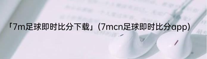 「7m足球即时比分下载」(7mcn足球即时比分app) 