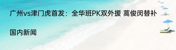 广州vs津门虎首发：全华班PK双外援 蒿俊闵替补|国内新闻  