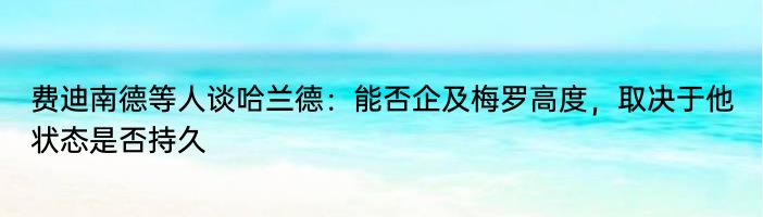 费迪南德等人谈哈兰德：能否企及梅罗高度，取决于他状态是否持久