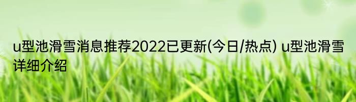 u型池滑雪消息推荐2022已更新(今日/热点) u型池滑雪详细介绍