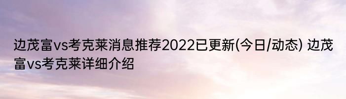 边茂富vs考克莱消息推荐2022已更新(今日/动态) 边茂富vs考克莱详细介绍