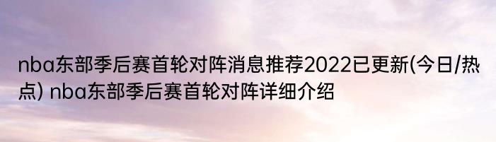 nba东部季后赛首轮对阵消息推荐2022已更新(今日/热点) nba东部季后赛首轮对阵详细介绍