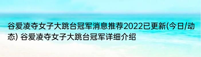 谷爱凌夺女子大跳台冠军消息推荐2022已更新(今日/动态) 谷爱凌夺女子大跳台冠军详细介绍