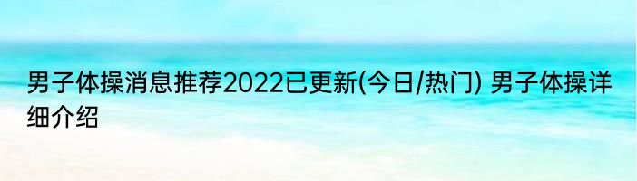 男子体操消息推荐2022已更新(今日/热门) 男子体操详细介绍