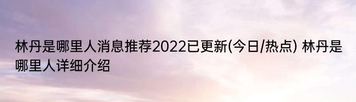 林丹是哪里人消息推荐2022已更新(今日/热点) 林丹是哪里人详细介绍