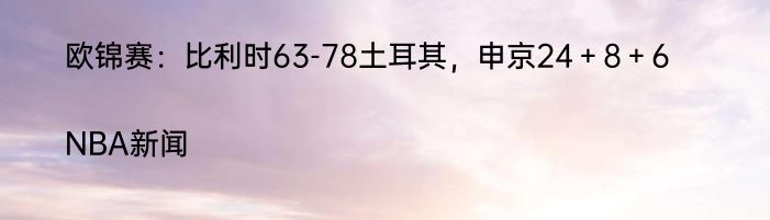 欧锦赛：比利时63-78土耳其，申京24＋8＋6|NBA新闻  