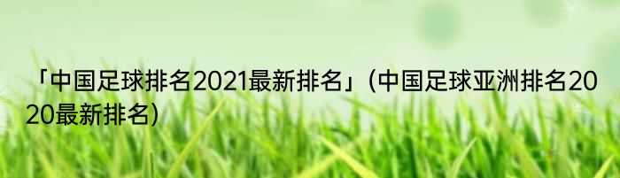 「中国足球排名2021最新排名」(中国足球亚洲排名2020最新排名) 