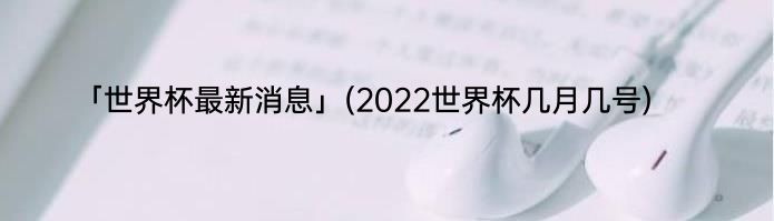 「世界杯最新消息」(2022世界杯几月几号) 