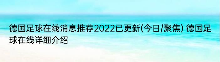 德国足球在线消息推荐2022已更新(今日/聚焦) 德国足球在线详细介绍