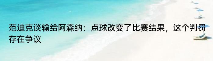 范迪克谈输给阿森纳：点球改变了比赛结果，这个判罚存在争议