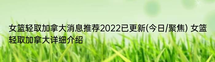 女篮轻取加拿大消息推荐2022已更新(今日/聚焦) 女篮轻取加拿大详细介绍