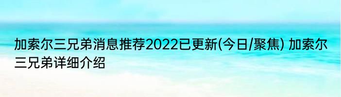 加索尔三兄弟消息推荐2022已更新(今日/聚焦) 加索尔三兄弟详细介绍