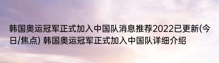 韩国奥运冠军正式加入中国队消息推荐2022已更新(今日/焦点) 韩国奥运冠军正式加入中国队详细介绍