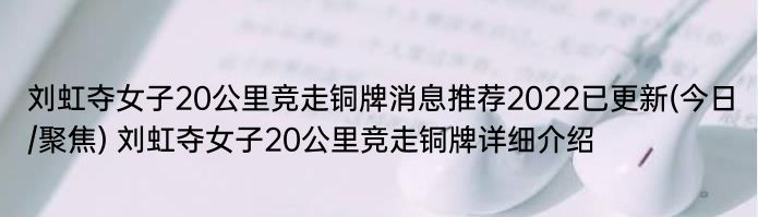 刘虹夺女子20公里竞走铜牌消息推荐2022已更新(今日/聚焦) 刘虹夺女子20公里竞走铜牌详细介绍