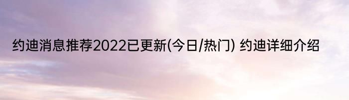 约迪消息推荐2022已更新(今日/热门) 约迪详细介绍