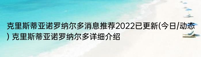 克里斯蒂亚诺罗纳尔多消息推荐2022已更新(今日/动态) 克里斯蒂亚诺罗纳尔多详细介绍