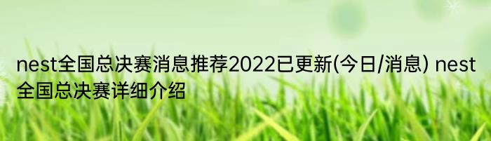 nest全国总决赛消息推荐2022已更新(今日/消息) nest全国总决赛详细介绍